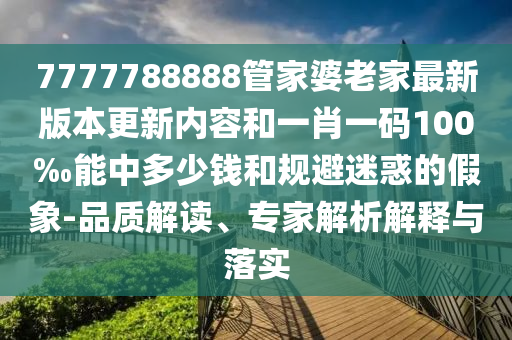 7777788888管家婆老家最新版本更新內(nèi)容和一肖一碼100‰能中多少錢和規(guī)避迷惑的假象-品質(zhì)解讀、專家解析解釋與落實(shí)