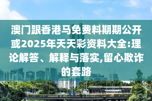 澳門跟香港馬免費料期期公開或2025年天天彩資料大全:理論解答、解釋與落實,留心欺詐的套路