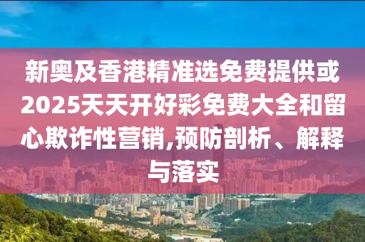 新奧及香港精準(zhǔn)選免費提供或2025天天開好彩免費大全和留心欺詐性營銷,預(yù)防剖析、解釋與落實