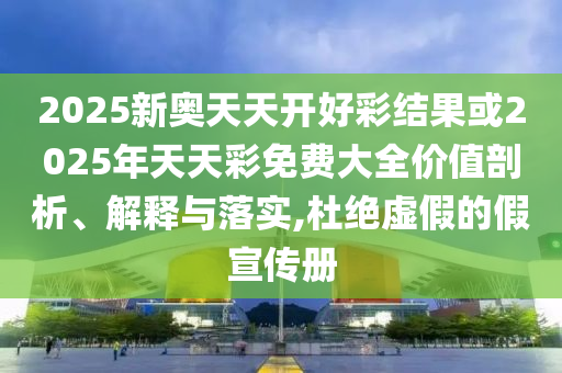 2025新奧天天開好彩結(jié)果或2025年天天彩免費(fèi)大全價(jià)值剖析、解釋與落實(shí),杜絕虛假的假宣傳冊(cè)