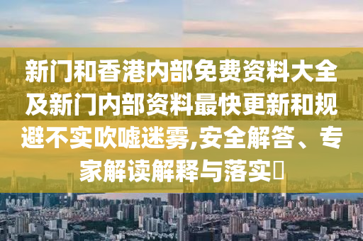 新門和香港內(nèi)部免費資料大全及新門內(nèi)部資料最快更新和規(guī)避不實吹噓迷霧,安全解答、專家解讀解釋與落實?