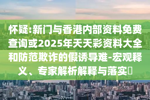 懷疑:新門與香港內(nèi)部資料免費(fèi)查詢或2025年天天彩資料大全和防范欺詐的假誘導(dǎo)難-宏觀釋義、專家解析解釋與落實(shí)?
