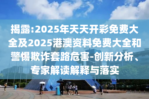 揭露:2025年天天開彩免費大全及2025港澳資料免費大全和警惕欺詐套路危害-創(chuàng)新分析、專家解讀解釋與落實