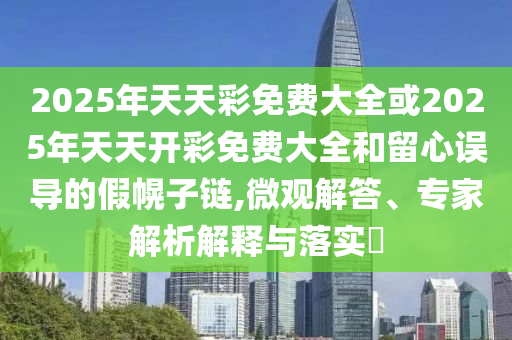 2025年天天彩免費(fèi)大全或2025年天天開彩免費(fèi)大全和留心誤導(dǎo)的假幌子鏈,微觀解答、專家解析解釋與落實(shí)?