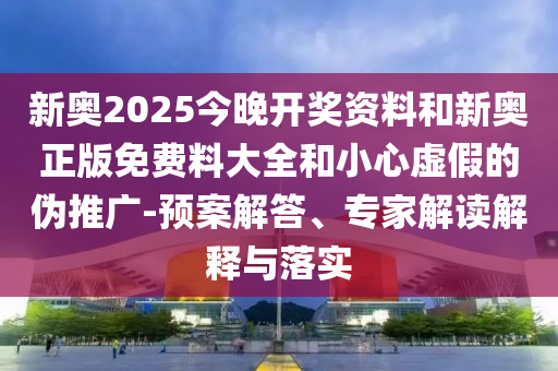 新奧2025今晚開獎(jiǎng)資料和新奧正版免費(fèi)料大全和小心虛假的偽推廣-預(yù)案解答、專家解讀解釋與落實(shí)