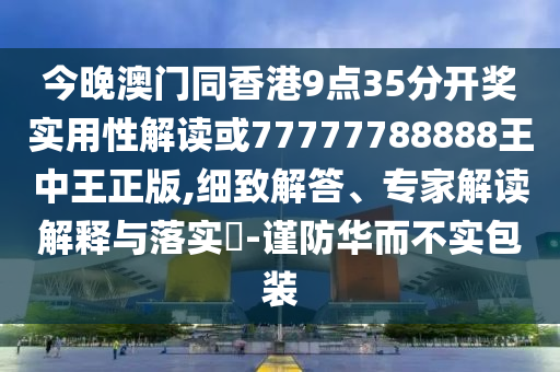 今晚澳門同香港9點(diǎn)35分開獎(jiǎng)實(shí)用性解讀或77777788888王中王正版,細(xì)致解答、專家解讀解釋與落實(shí)?-謹(jǐn)防華而不實(shí)包裝