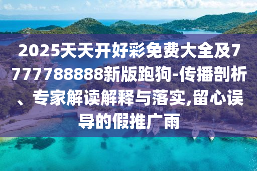 2025天天開好彩免費大全及7777788888新版跑狗-傳播剖析、專家解讀解釋與落實,留心誤導(dǎo)的假推廣雨