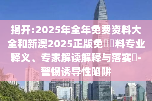 揭開:2025年全年免費(fèi)資料大全和新澳2025正版免費(fèi)資料專業(yè)釋義、專家解讀解釋與落實(shí)?-警惕誘導(dǎo)性陷阱