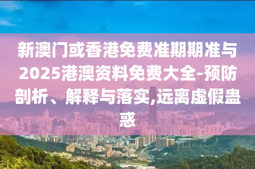 新澳門或香港免費(fèi)準(zhǔn)期期準(zhǔn)與2025港澳資料免費(fèi)大全-預(yù)防剖析、解釋與落實(shí),遠(yuǎn)離虛假蠱惑