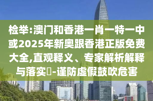 檢舉:澳門和香港一肖一特一中或2025年新奧跟香港正版免費大全,直觀釋義、專家解析解釋與落實?-謹防虛假鼓吹危害