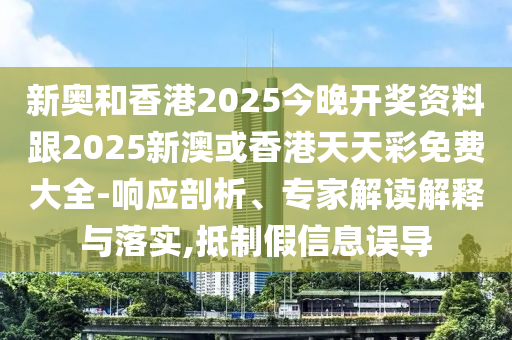 新奧和香港2025今晚開獎資料跟2025新澳或香港天天彩免費大全-響應(yīng)剖析、專家解讀解釋與落實,抵制假信息誤導(dǎo)