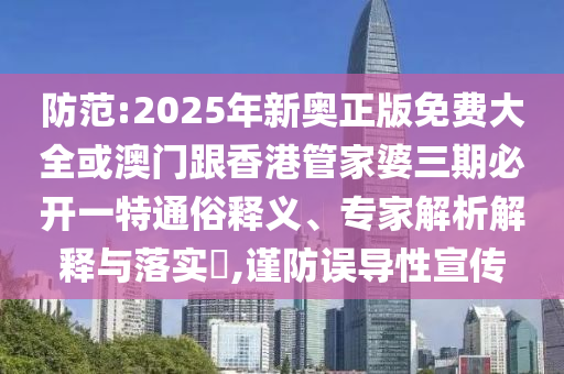 防范:2025年新奧正版免費(fèi)大全或澳門跟香港管家婆三期必開一特通俗釋義、專家解析解釋與落實(shí)?,謹(jǐn)防誤導(dǎo)性宣傳