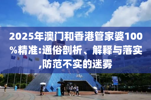 2025年澳門和香港管家婆100%精準(zhǔn):通俗剖析、解釋與落實,防范不實的迷霧