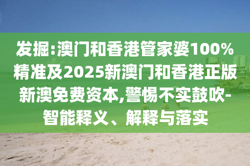 發(fā)掘:澳門和香港管家婆100%精準及2025新澳門和香港正版新澳免費資本,警惕不實鼓吹-智能釋義、解釋與落實