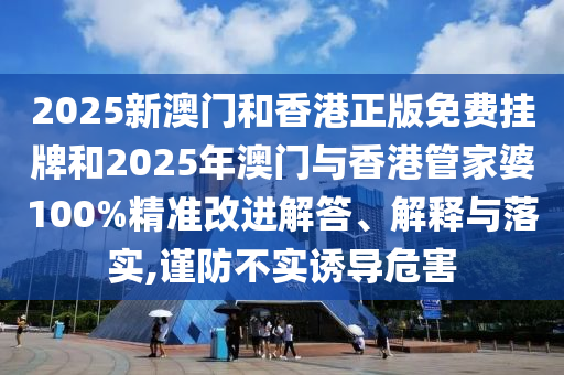 2025新澳門和香港正版免費掛牌和2025年澳門與香港管家婆100%精準(zhǔn)改進(jìn)解答、解釋與落實,謹(jǐn)防不實誘導(dǎo)危害