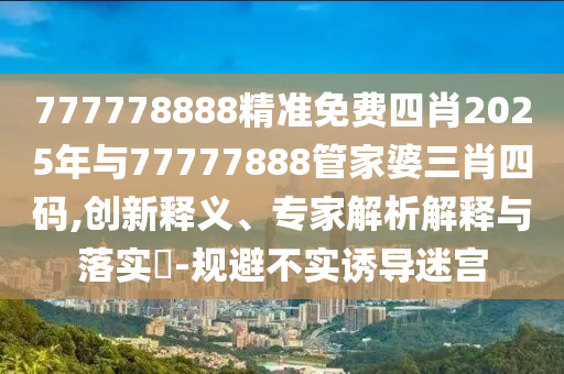 777778888精準(zhǔn)免費四肖2025年與77777888管家婆三肖四碼,創(chuàng)新釋義、專家解析解釋與落實?-規(guī)避不實誘導(dǎo)迷宮