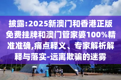 披露:2025新澳門和香港正版免費掛牌和澳門管家婆100%精準(zhǔn)準(zhǔn)確,痛點釋義、專家解析解釋與落實-遠離欺騙的迷霧