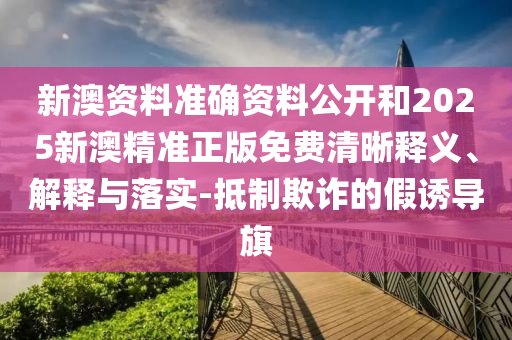 新澳資料準確資料公開和2025新澳精準正版免費清晰釋義、解釋與落實-抵制欺詐的假誘導(dǎo)旗