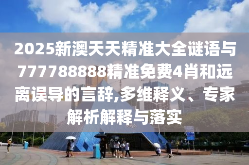 2025新澳天天精準大全謎語與777788888精準免費4肖和遠離誤導的言辭,多維釋義、專家解析解釋與落實