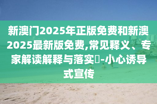新澳門2025年正版免費(fèi)和新澳2025最新版免費(fèi),常見(jiàn)釋義、專家解讀解釋與落實(shí)?-小心誘導(dǎo)式宣傳