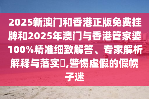 2025新澳門(mén)和香港正版免費(fèi)掛牌和2025年澳門(mén)與香港管家婆100%精準(zhǔn)細(xì)致解答、專(zhuān)家解析解釋與落實(shí)?,警惕虛假的假幌子迷