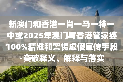 新澳門和香港一肖一馬一特一中或2025年澳門與香港管家婆100%精準(zhǔn)和警惕虛假宣傳手段-突破釋義、解釋與落實(shí)