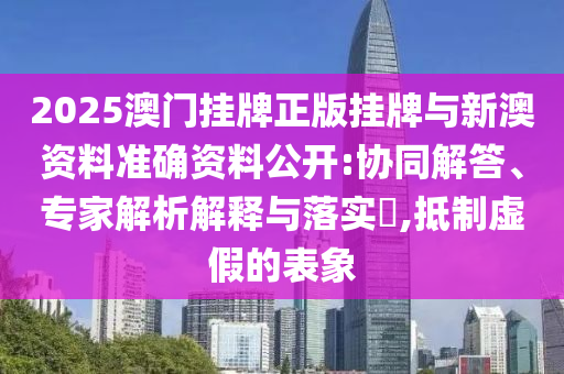 2025澳門掛牌正版掛牌與新澳資料準(zhǔn)確資料公開(kāi):協(xié)同解答、專家解析解釋與落實(shí)?,抵制虛假的表象