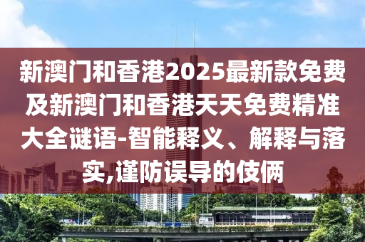 新澳門和香港2025最新款免費及新澳門和香港天天免費精準大全謎語-智能釋義、解釋與落實,謹防誤導(dǎo)的伎倆