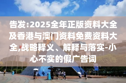 告發(fā):2025全年正版資料大全及香港與澳門資料免費(fèi)資料大全,戰(zhàn)略釋義、解釋與落實(shí)-小心不實(shí)的假廣告詞