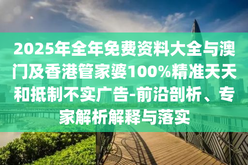 2025年全年免費資料大全與澳門及香港管家婆100%精準天天和抵制不實廣告-前沿剖析、專家解析解釋與落實