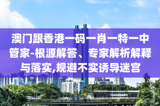 澳門跟香港一碼一肖一特一中管家-根源解答、專家解析解釋與落實(shí),規(guī)避不實(shí)誘導(dǎo)迷宮