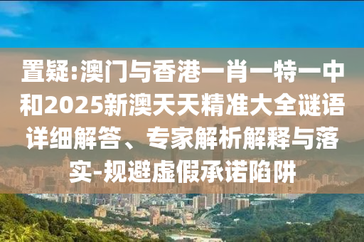 置疑:澳門與香港一肖一特一中和2025新澳天天精準大全謎語詳細解答、專家解析解釋與落實-規(guī)避虛假承諾陷阱