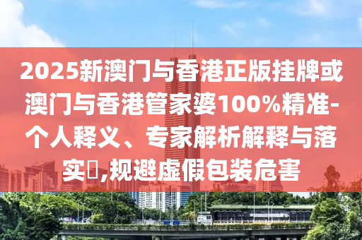 2025新澳門與香港正版掛牌或澳門與香港管家婆100%精準(zhǔn)-個人釋義、專家解析解釋與落實(shí)?,規(guī)避虛假包裝危害