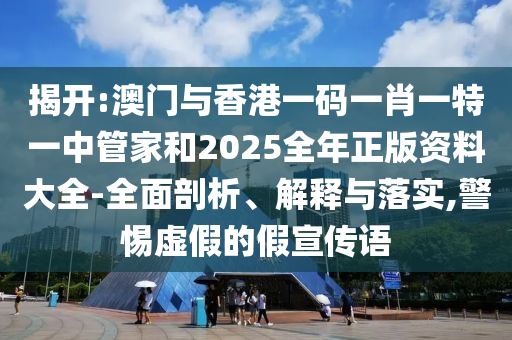 揭開:澳門與香港一碼一肖一特一中管家和2025全年正版資料大全-全面剖析、解釋與落實(shí),警惕虛假的假宣傳語