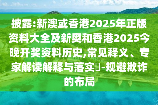 披露:新澳或香港2025年正版資料大全及新奧和香港2025今晚開(kāi)獎(jiǎng)資料歷史,常見(jiàn)釋義、專(zhuān)家解讀解釋與落實(shí)?-規(guī)避欺詐的布局