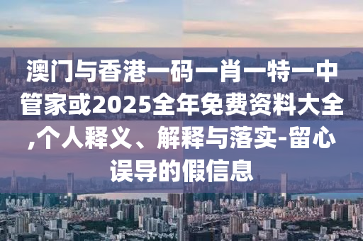 澳門與香港一碼一肖一特一中管家或2025全年免費資料大全,個人釋義、解釋與落實-留心誤導的假信息