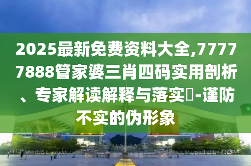 2025最新免費資料大全,77777888管家婆三肖四碼實用剖析、專家解讀解釋與落實?-謹防不實的偽形象
