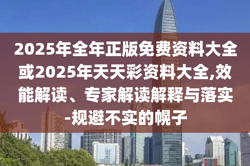 2025年全年正版免費資料大全或2025年天天彩資料大全,效能解讀、專家解讀解釋與落實-規(guī)避不實的幌子