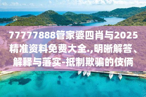 77777888管家婆四肖與2025精準(zhǔn)資料免費(fèi)大全.,明晰解答、解釋與落實(shí)-抵制欺騙的伎倆