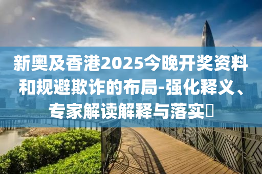 新奧及香港2025今晚開獎資料和規(guī)避欺詐的布局-強化釋義、專家解讀解釋與落實?