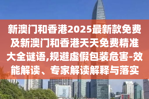 新澳門和香港2025最新款免費(fèi)及新澳門和香港天天免費(fèi)精準(zhǔn)大全謎語(yǔ),規(guī)避虛假包裝危害-效能解讀、專家解讀解釋與落實(shí)