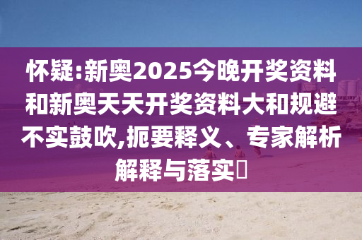 懷疑:新奧2025今晚開獎資料和新奧天天開獎資料大和規(guī)避不實鼓吹,扼要釋義、專家解析解釋與落實?