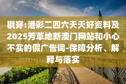 戳穿:港彩二四六天天好資料及2025芳草地新澳門網(wǎng)站和小心不實的假廣告詞-保障分析、解釋與落實