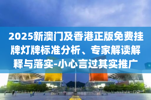 2025新澳門及香港正版免費(fèi)掛牌燈牌標(biāo)準(zhǔn)分析、專家解讀解釋與落實(shí)-小心言過其實(shí)推廣