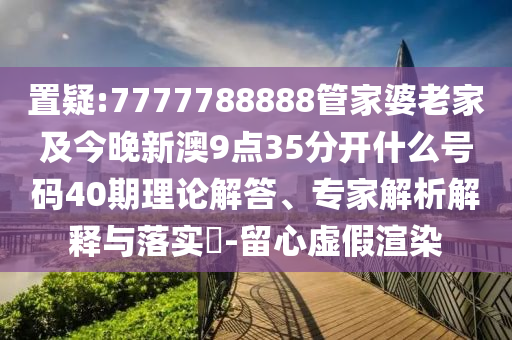 置疑:7777788888管家婆老家及今晚新澳9點(diǎn)35分開什么號碼40期理論解答、專家解析解釋與落實(shí)?-留心虛假渲染