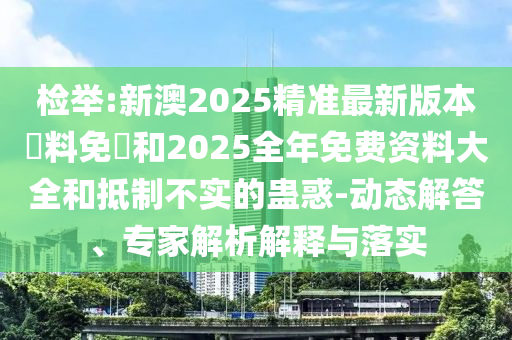 檢舉:新澳2025精準(zhǔn)最新版本資料免費和2025全年免費資料大全和抵制不實的蠱惑-動態(tài)解答、專家解析解釋與落實