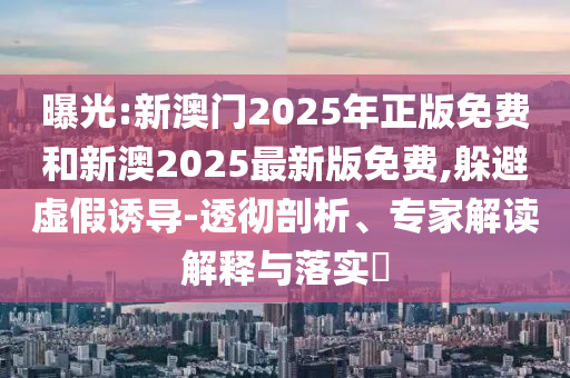 曝光:新澳門2025年正版免費和新澳2025最新版免費,躲避虛假誘導-透徹剖析、專家解讀解釋與落實?