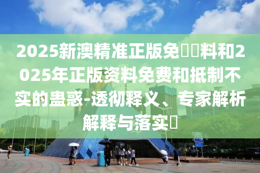 2025新澳精準(zhǔn)正版免費(fèi)資料和2025年正版資料免費(fèi)和抵制不實(shí)的蠱惑-透徹釋義、專家解析解釋與落實(shí)?