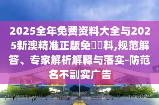 2025全年免費(fèi)資料大全與2025新澳精準(zhǔn)正版免費(fèi)資料,規(guī)范解答、專家解析解釋與落實(shí)-防范名不副實(shí)廣告