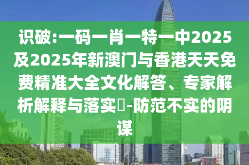 識破:一碼一肖一特一中2025及2025年新澳門與香港天天免費(fèi)精準(zhǔn)大全文化解答、專家解析解釋與落實(shí)?-防范不實(shí)的陰謀